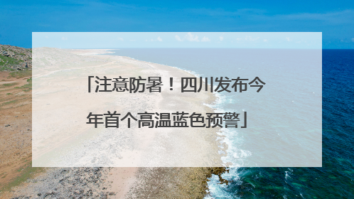 注意防暑！四川发布今年首个高温蓝色预警