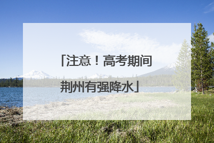 注意！高考期间荆州有强降水
