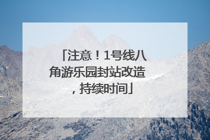 注意！1号线八角游乐园封站改造，持续时间