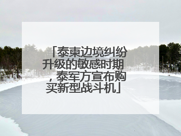 泰柬边境纠纷升级的敏感时期，泰军方宣布购买新型战斗机