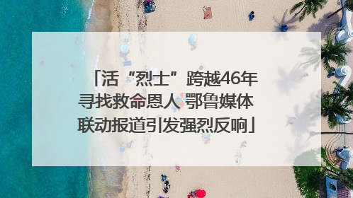 活“烈士”跨越46年寻找救命恩人 鄂鲁媒体联动报道引发强烈反响