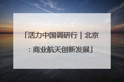 活力中国调研行｜北京：商业航天创新发展