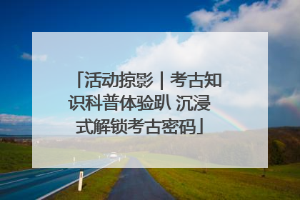 活动掠影｜考古知识科普体验趴 沉浸式解锁考古密码