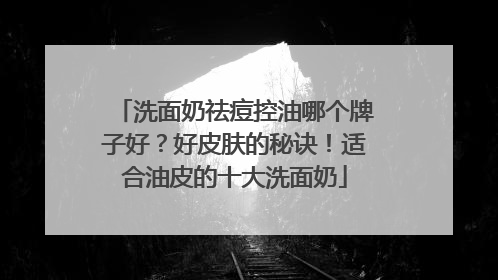 洗面奶祛痘控油哪个牌子好？好皮肤的秘诀！适合油皮的十大洗面奶