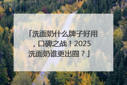 洗面奶什么牌子好用，口碑之战！2025洗面奶谁更出圈？