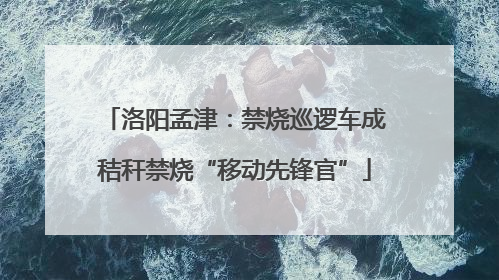 洛阳孟津：禁烧巡逻车成秸秆禁烧“移动先锋官”