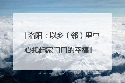 洛阳：以乡（邻）里中心托起家门口的幸福