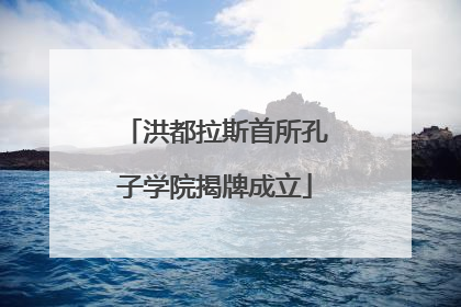 洪都拉斯首所孔子学院揭牌成立