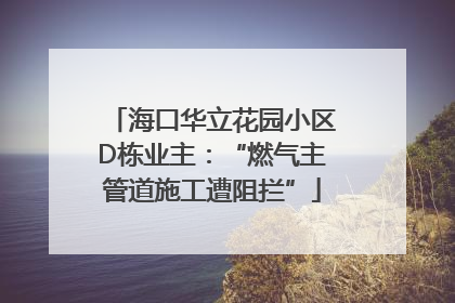 海口华立花园小区D栋业主：“燃气主管道施工遭阻拦”