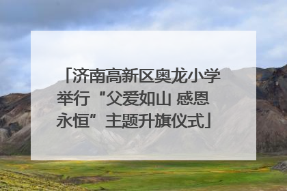 济南高新区奥龙小学举行“父爱如山 感恩永恒”主题升旗仪式