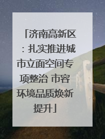 济南高新区：扎实推进城市立面空间专项整治 市容环境品质焕新提升