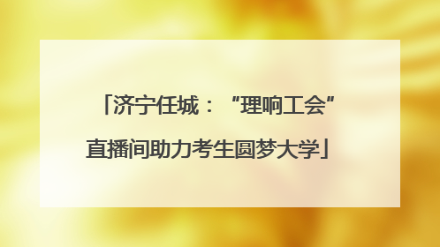 济宁任城：“理响工会”直播间助力考生圆梦大学