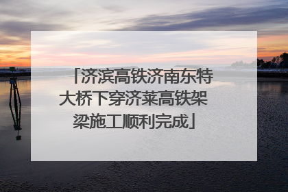 济滨高铁济南东特大桥下穿济莱高铁架梁施工顺利完成