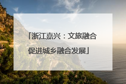 浙江嘉兴：文旅融合促进城乡融合发展