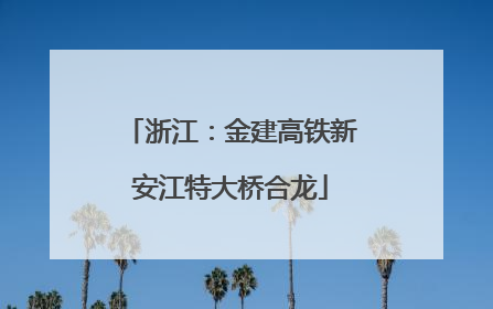 浙江：金建高铁新安江特大桥合龙