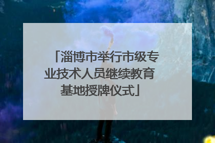 淄博市举行市级专业技术人员继续教育基地授牌仪式