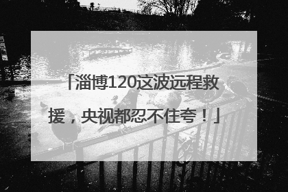 淄博120这波远程救援，央视都忍不住夸！