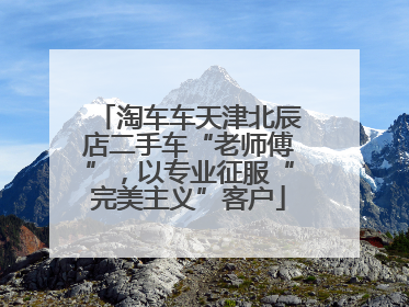 淘车车天津北辰店二手车“老师傅”，以专业征服“完美主义”客户