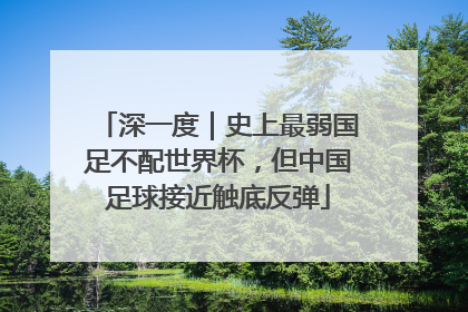 深一度｜史上最弱国足不配世界杯，但中国足球接近触底反弹