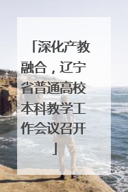 深化产教融合，辽宁省普通高校本科教学工作会议召开