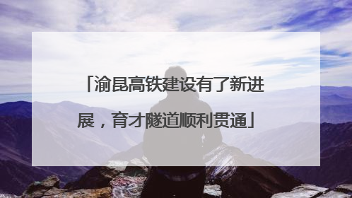 渝昆高铁建设有了新进展，育才隧道顺利贯通