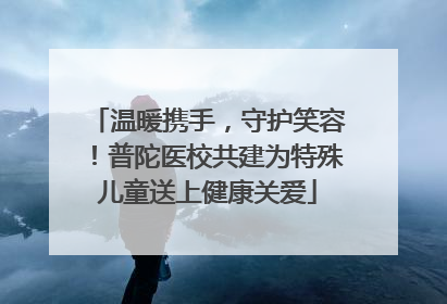 温暖携手，守护笑容！普陀医校共建为特殊儿童送上健康关爱