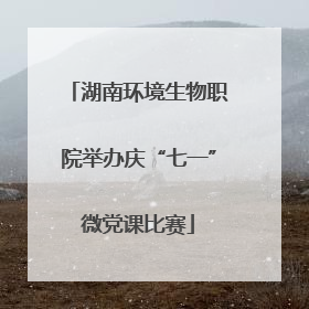 湖南环境生物职院举办庆“七一”微党课比赛