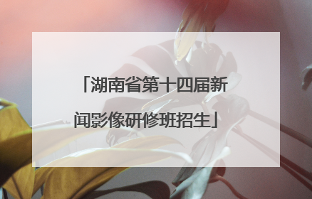 湖南省第十四届新闻影像研修班招生