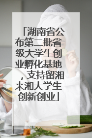 湖南省公布第二批省级大学生创业孵化基地，支持留湘来湘大学生创新创业