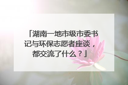 湖南一地市级市委书记与环保志愿者座谈，都交流了什么？