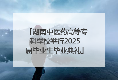 湖南中医药高等专科学校举行2025届毕业生毕业典礼