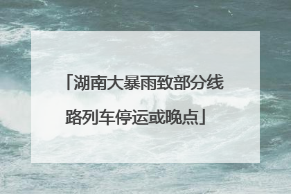 湖南大暴雨致部分线路列车停运或晚点