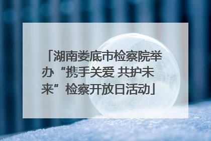 湖南娄底市检察院举办“携手关爱 共护未来”检察开放日活动