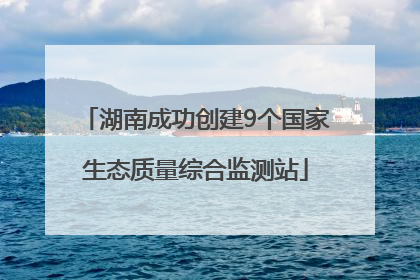 湖南成功创建9个国家生态质量综合监测站