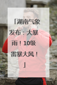 湖南气象发布：大暴雨！10级雷暴大风！