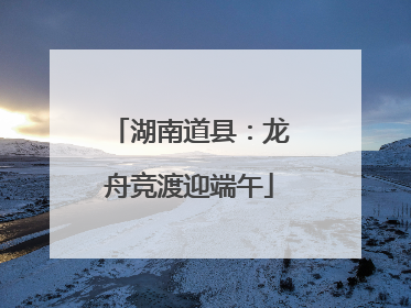 湖南道县：龙舟竞渡迎端午