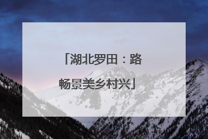 湖北罗田：路畅景美乡村兴