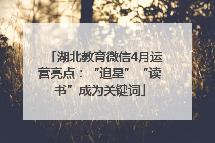 湖北教育微信4月运营亮点：“追星”“读书”成为关键词