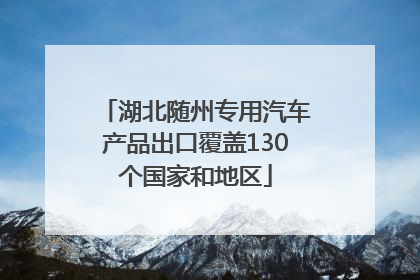 湖北随州专用汽车产品出口覆盖130个国家和地区