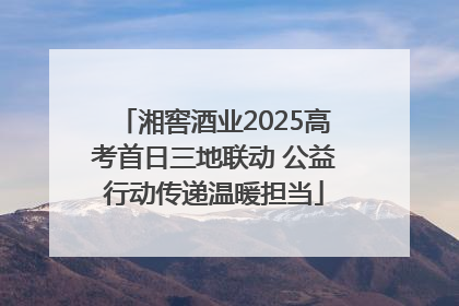 湘窖酒业2025高考首日三地联动 公益行动传递温暖担当