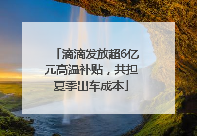 滴滴发放超6亿元高温补贴，共担夏季出车成本