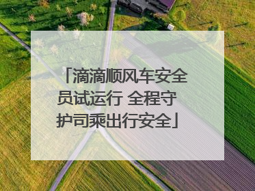 滴滴顺风车安全员试运行 全程守护司乘出行安全