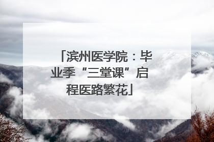 滨州医学院：毕业季“三堂课”启程医路繁花