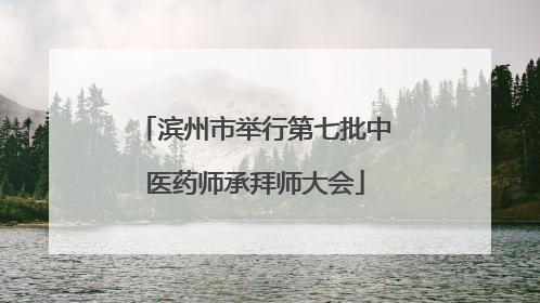 滨州市举行第七批中医药师承拜师大会
