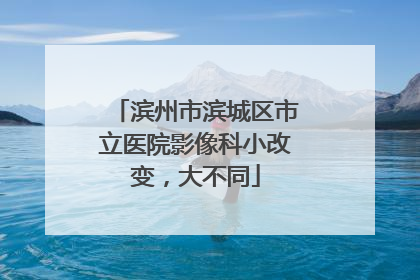 滨州市滨城区市立医院影像科小改变，大不同