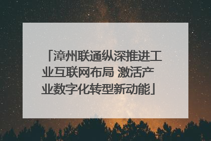 漳州联通纵深推进工业互联网布局 激活产业数字化转型新动能