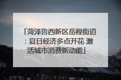 菏泽鲁西新区岳程街道：夏日经济多点开花 激活城市消费新动能