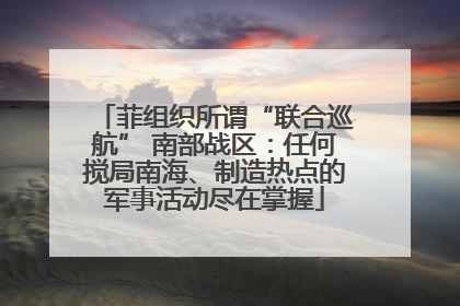 菲组织所谓“联合巡航” 南部战区：任何搅局南海、制造热点的军事活动尽在掌握