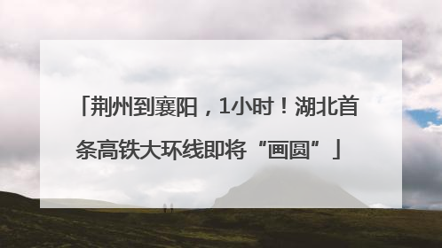 荆州到襄阳，1小时！湖北首条高铁大环线即将“画圆”