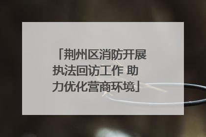 荆州区消防开展执法回访工作 助力优化营商环境